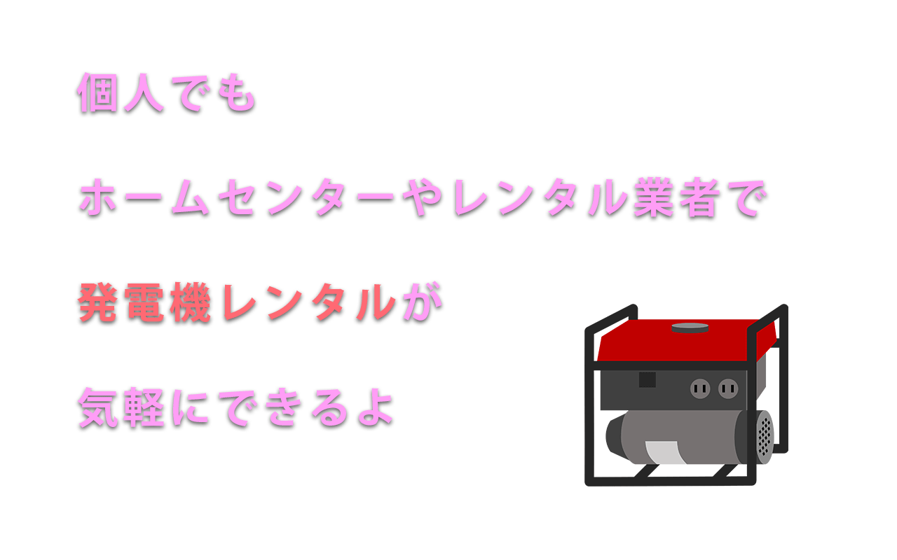 個人でも ホームセンターやレンタル業者で 発電機レンタルが 気軽にできるよ