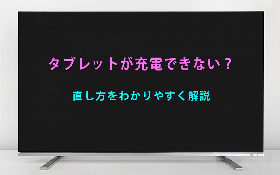 タブレットが充電できない？直し方をわかりやすく解説