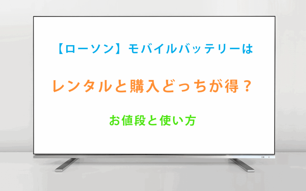 【ローソン】モバイルバッテリーは レンタルと購入どっちが得？ お値段と使い方